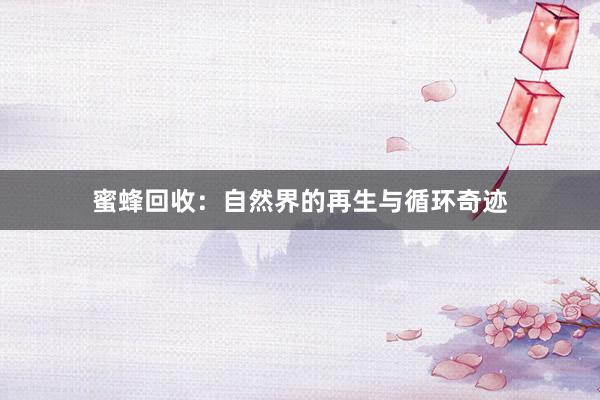 蜜蜂回收：自然界的再生与循环奇迹