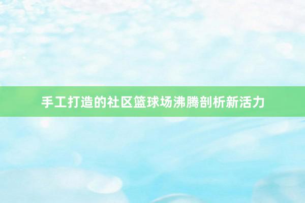 手工打造的社区篮球场沸腾剖析新活力