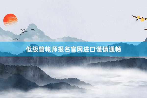 低级管帐师报名官网进口谨慎通畅