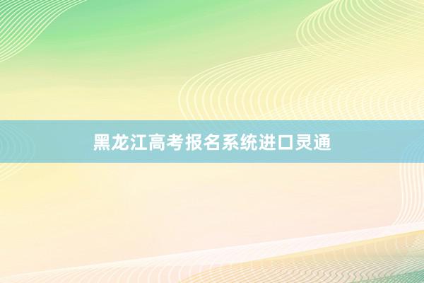 黑龙江高考报名系统进口灵通