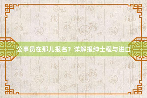 公事员在那儿报名？详解报绅士程与进口