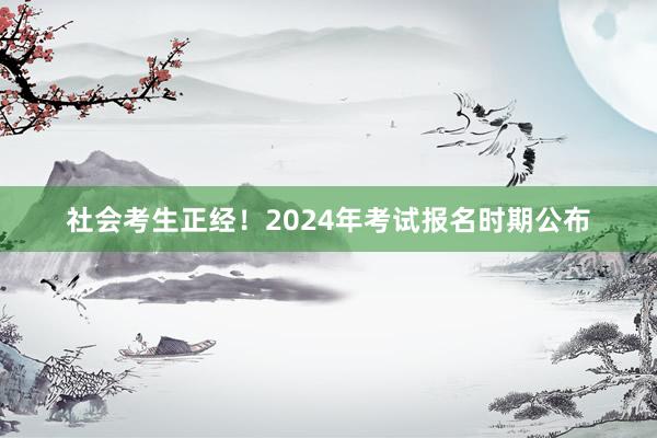 社会考生正经！2024年考试报名时期公布