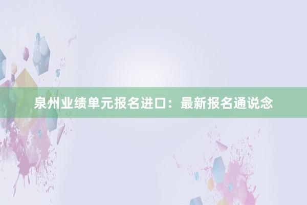 泉州业绩单元报名进口：最新报名通说念