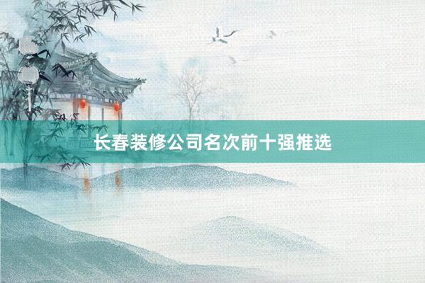 长春装修公司名次前十强推选