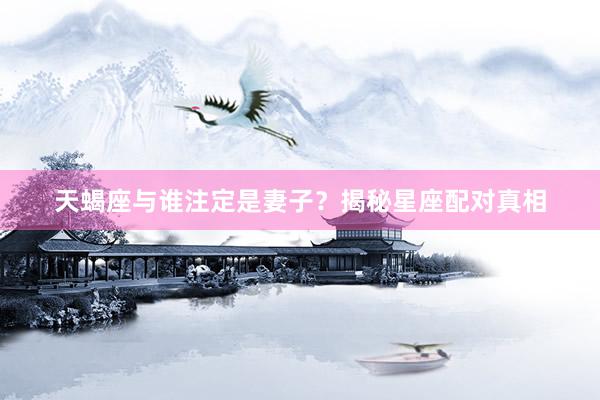 天蝎座与谁注定是妻子？揭秘星座配对真相