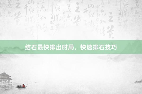 结石最快排出时局，快速排石技巧