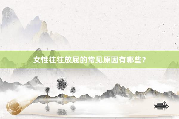 女性往往放屁的常见原因有哪些？